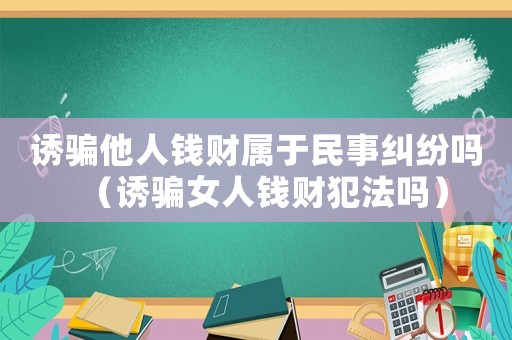 誘騙他人錢財屬于民事糾紛嗎（誘騙女人錢財犯法嗎）