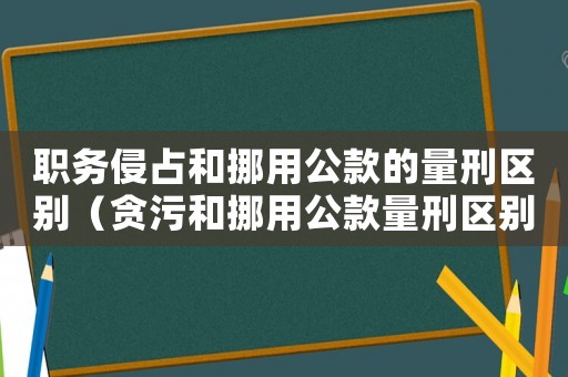 職務侵占和挪用公款的量刑區別（貪污和挪用公款量刑區別）