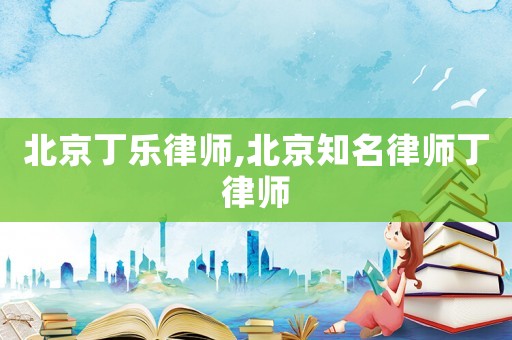 北京丁樂律師,北京知名律師丁律師