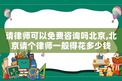 請律師可以免費咨詢嗎北京,北京請個律師一般得花多少錢