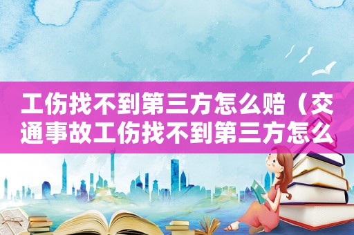 工傷找不到第三方怎么賠（交通事故工傷找不到第三方怎么辦）