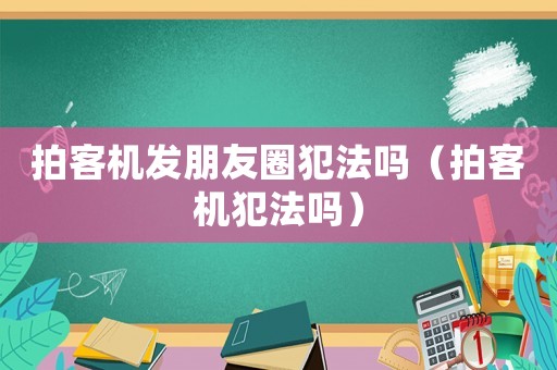 拍客機(jī)發(fā)朋友圈犯法嗎（拍客機(jī)犯法嗎）