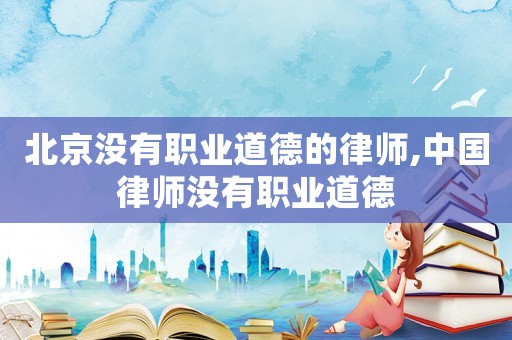 北京沒有職業道德的律師,中國律師沒有職業道德