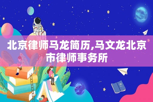 北京律師馬龍簡(jiǎn)歷,馬文龍北京市律師事務(wù)所