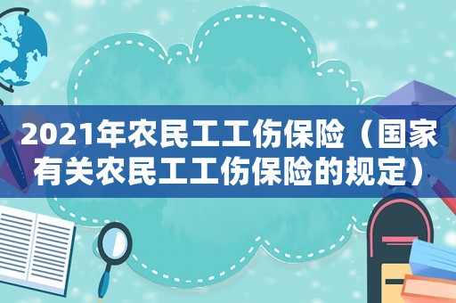 2021年農(nóng)民工工傷保險(xiǎn)（國家有關(guān)農(nóng)民工工傷保險(xiǎn)的規(guī)定）