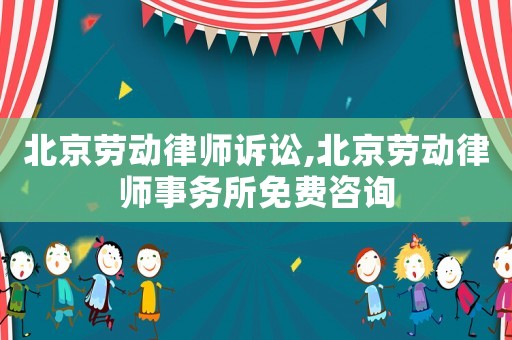 北京勞動律師訴訟,北京勞動律師事務(wù)所免費(fèi)咨詢