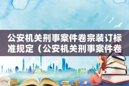 公安機關刑事案件卷宗裝訂標準規定（公安機關刑事案件卷宗裝訂標準）