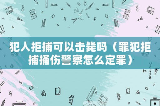 犯人拒捕可以擊斃嗎（罪犯拒捕捅傷警察怎么定罪）