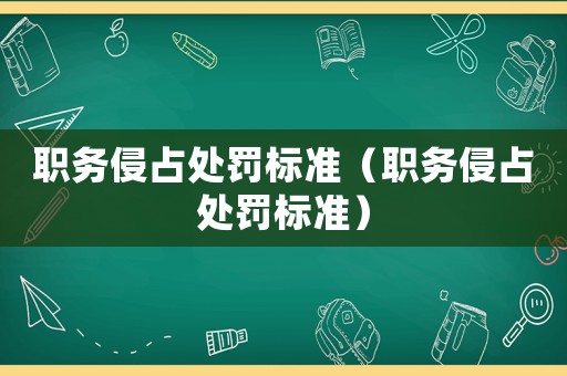 職務(wù)侵占處罰標準（職務(wù)侵占處罰標準）