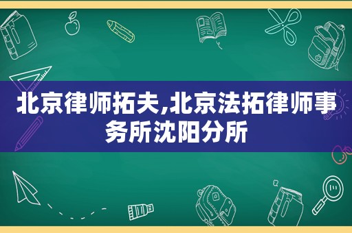 北京律師拓夫,北京法拓律師事務(wù)所沈陽分所
