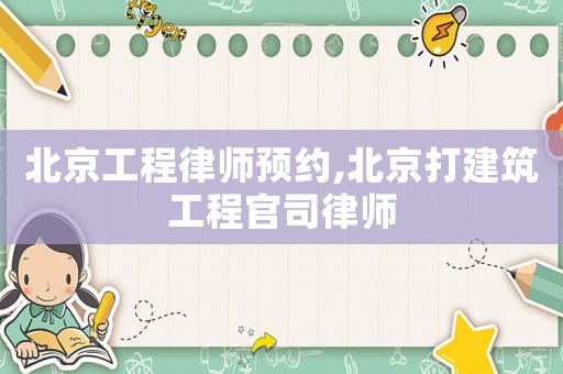 北京工程律師預約,北京打建筑工程官司律師