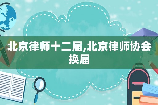 北京律師十二屆,北京律師協(xié)會(huì)換屆