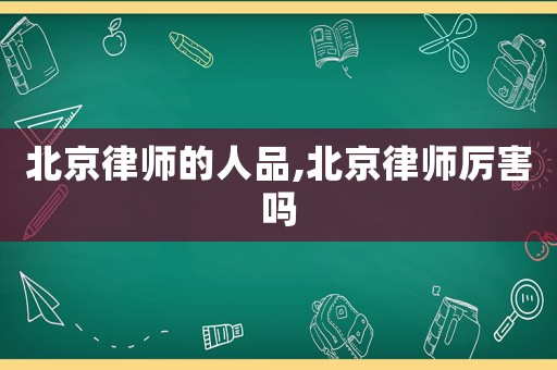 北京律師的人品,北京律師厲害嗎