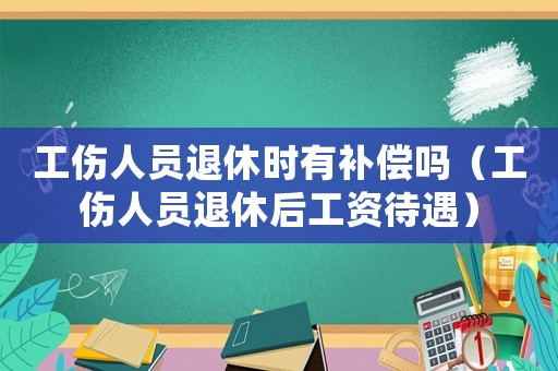 工傷人員退休時有補償嗎（工傷人員退休后工資待遇）