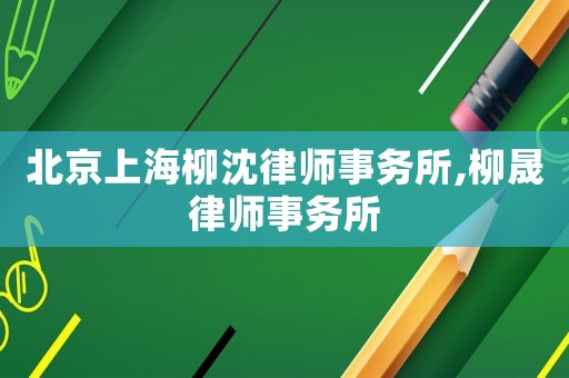 北京上海柳沈律師事務(wù)所,柳晟律師事務(wù)所