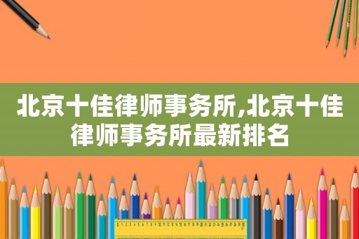 北京十佳律師事務(wù)所,北京十佳律師事務(wù)所最新排名
