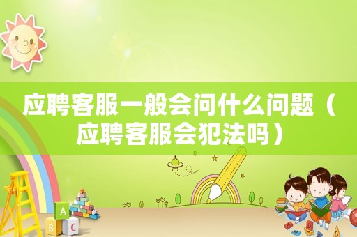 應聘客服一般會問什么問題（應聘客服會犯法嗎）
