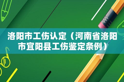 洛陽市工傷認定（河南省洛陽市宜陽縣工傷鑒定條例）