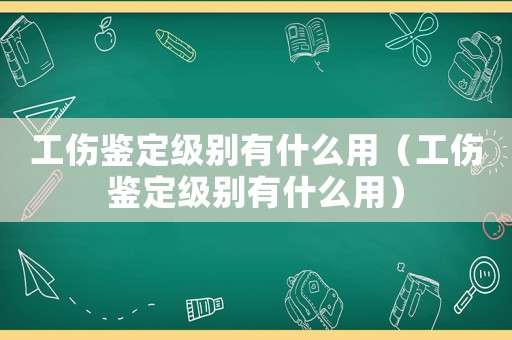 工傷鑒定級別有什么用（工傷鑒定級別有什么用）