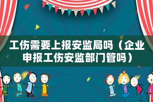 工傷需要上報安監局嗎（企業申報工傷安監部門管嗎）