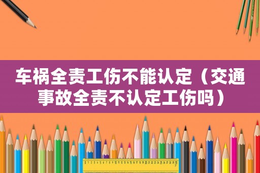 車禍全責工傷不能認定（交通事故全責不認定工傷嗎）