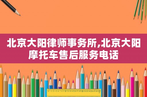 北京大陽律師事務所,北京大陽摩托車售后服務電話