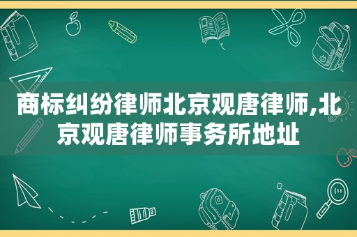 商標糾紛律師北京觀唐律師,北京觀唐律師事務所地址