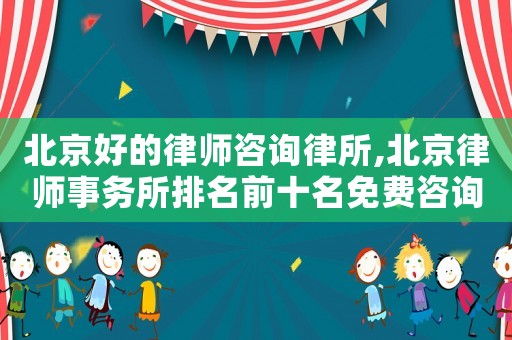 北京好的律師咨詢律所,北京律師事務所排名前十名免費咨詢