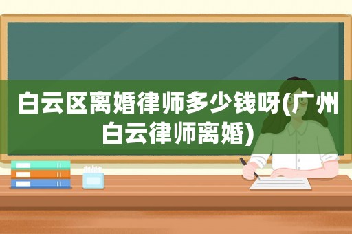 白云區離婚律師多少錢呀(廣州白云律師離婚)