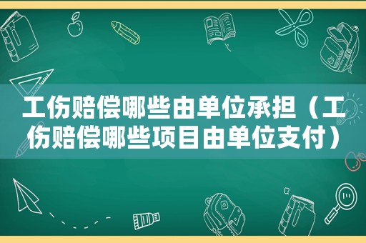 工傷賠償哪些由單位承擔(dān)（工傷賠償哪些項(xiàng)目由單位支付）
