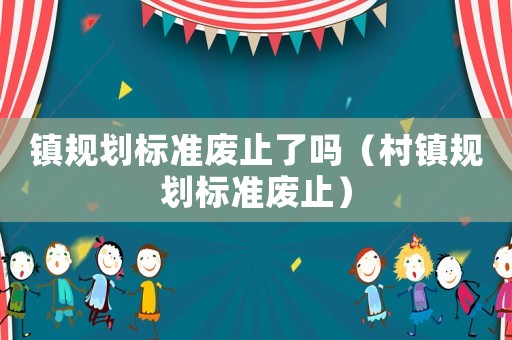 鎮(zhèn)規(guī)劃標(biāo)準(zhǔn)廢止了嗎（村鎮(zhèn)規(guī)劃標(biāo)準(zhǔn)廢止）