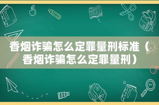 香煙詐騙怎么定罪量刑標準（香煙詐騙怎么定罪量刑）