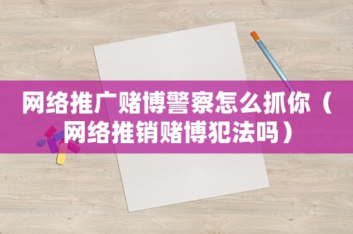 網絡推廣賭博警察怎么抓你（網絡推銷賭博犯法嗎）