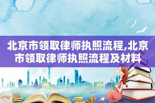 北京市領取律師執照流程,北京市領取律師執照流程及材料