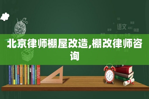 北京律師棚屋改造,棚改律師咨詢