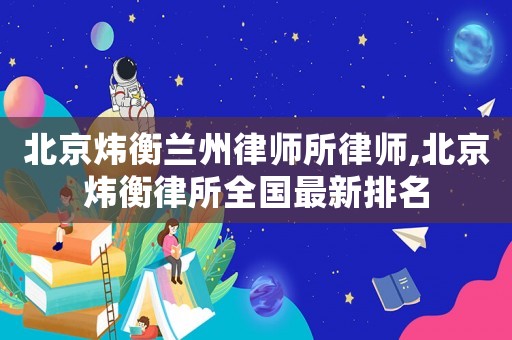 北京煒衡蘭州律師所律師,北京煒衡律所全國最新排名