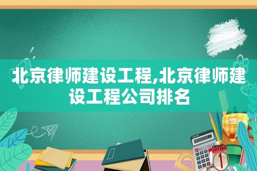 北京律師建設(shè)工程,北京律師建設(shè)工程公司排名