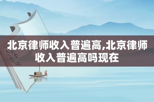 北京律師收入普遍高,北京律師收入普遍高嗎現在