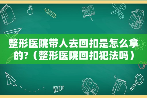 整形醫院帶人去回扣是怎么拿的?（整形醫院回扣犯法嗎）