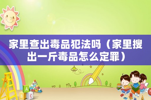 家里查出毒品犯法嗎（家里搜出一斤毒品怎么定罪）