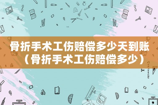 骨折手術工傷賠償多少天到賬（骨折手術工傷賠償多少）