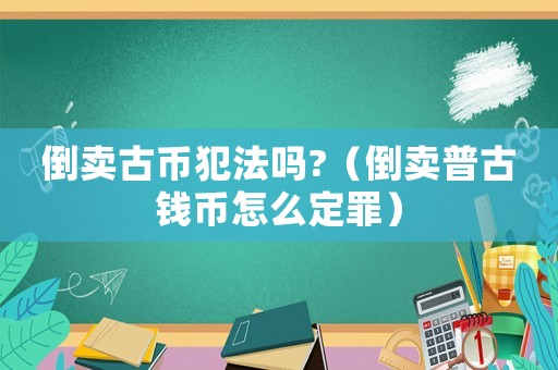倒賣古幣犯法嗎?（倒賣普古錢幣怎么定罪）