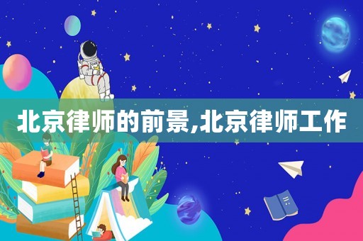 北京律師的前景,北京律師工作