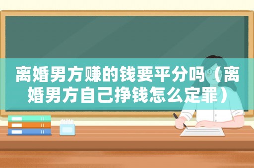 離婚男方賺的錢要平分嗎（離婚男方自己掙錢怎么定罪）