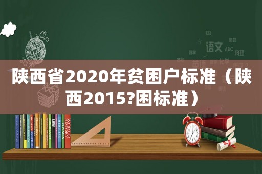 陜西省2020年貧困戶標準（陜西2015?困標準）