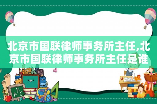 北京市國聯(lián)律師事務(wù)所主任,北京市國聯(lián)律師事務(wù)所主任是誰