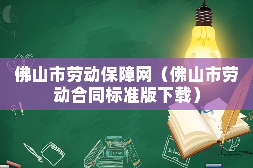 佛山市勞動(dòng)保障網(wǎng)（佛山市勞動(dòng)合同標(biāo)準(zhǔn)版下載）