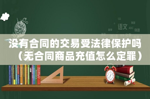 沒有合同的交易受法律保護嗎（無合同商品充值怎么定罪）