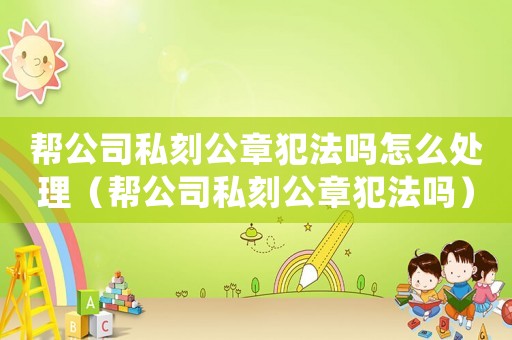 幫公司私刻公章犯法嗎怎么處理（幫公司私刻公章犯法嗎）