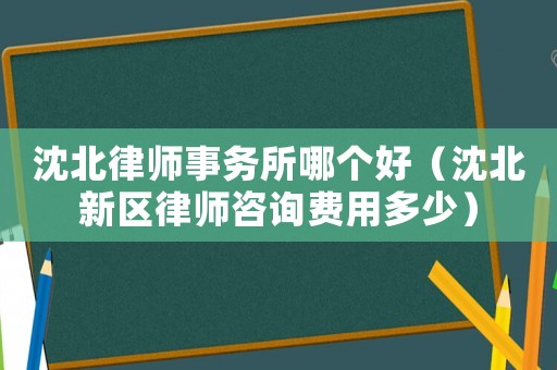 沈北律師事務(wù)所哪個(gè)好（沈北新區(qū)律師咨詢(xún)費(fèi)用多少）